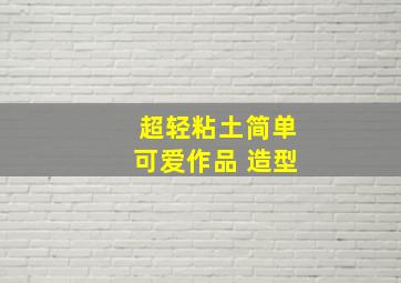 超轻粘土简单可爱作品 造型